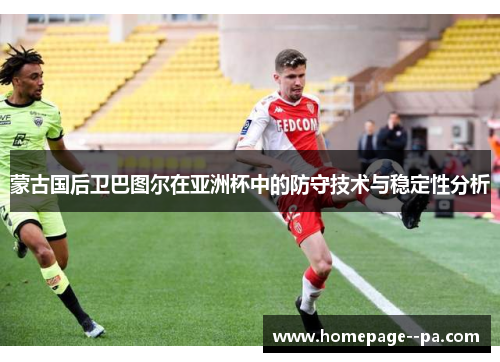 蒙古国后卫巴图尔在亚洲杯中的防守技术与稳定性分析