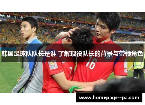 韩国足球队队长是谁 了解现役队长的背景与带领角色