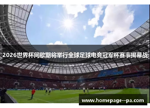 2026世界杯间歇期将举行全球足球电竞冠军杯赛事揭幕战