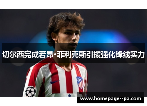 切尔西完成若昂·菲利克斯引援强化锋线实力