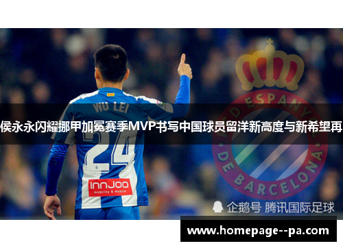 侯永永闪耀挪甲加冕赛季MVP书写中国球员留洋新高度与新希望再