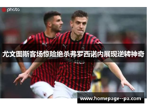 尤文图斯客场惊险绝杀弗罗西诺内展现逆转神奇