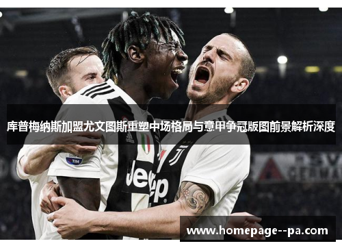库普梅纳斯加盟尤文图斯重塑中场格局与意甲争冠版图前景解析深度