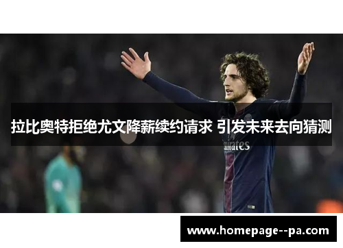 拉比奥特拒绝尤文降薪续约请求 引发未来去向猜测