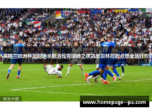 英格兰欧洲杯加时绝杀斯洛伐克逆转之夜凯恩贝林厄姆点燃全场狂欢
